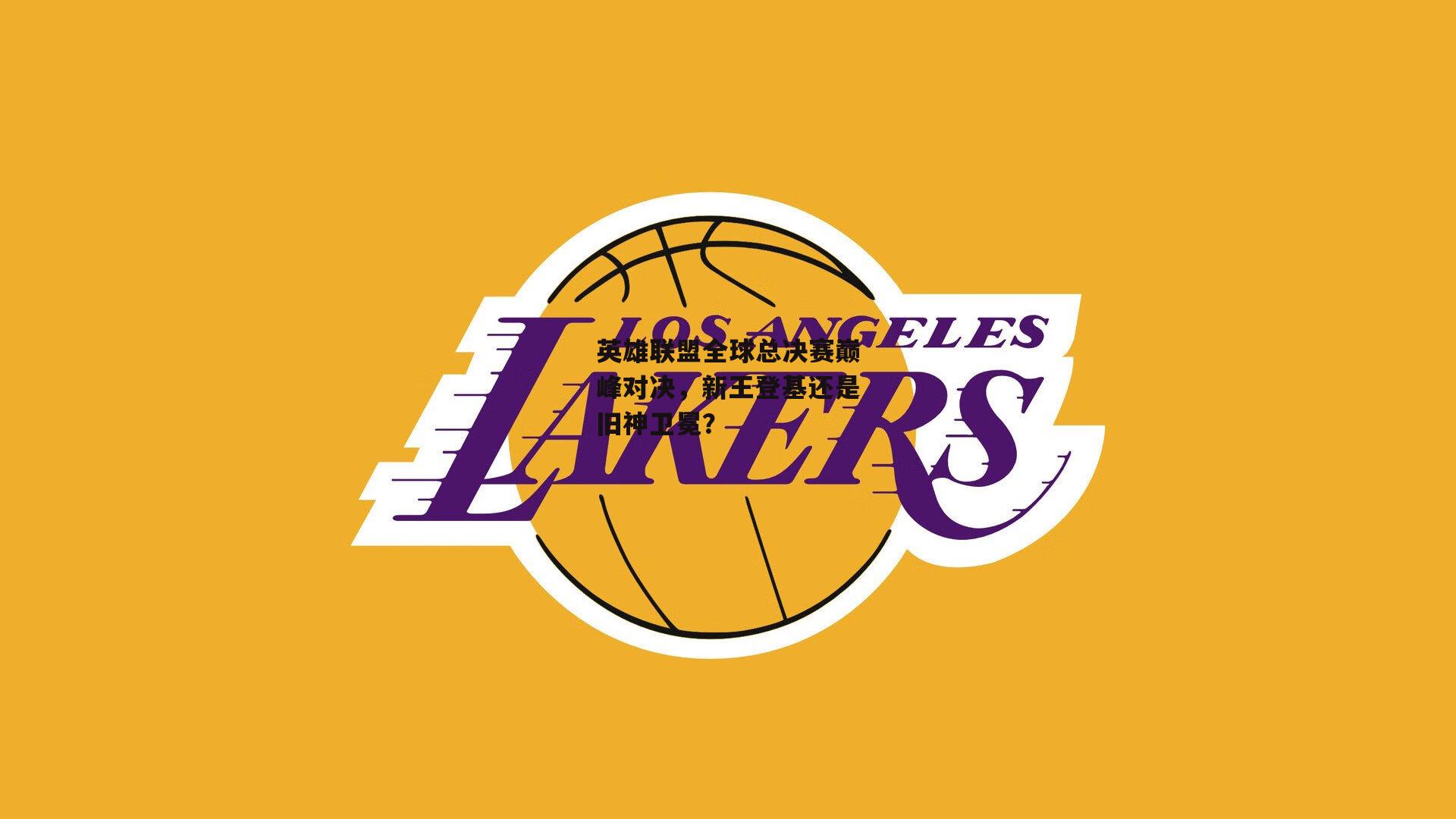 英雄联盟全球总决赛巅峰对决，新王登基还是旧神卫冕？