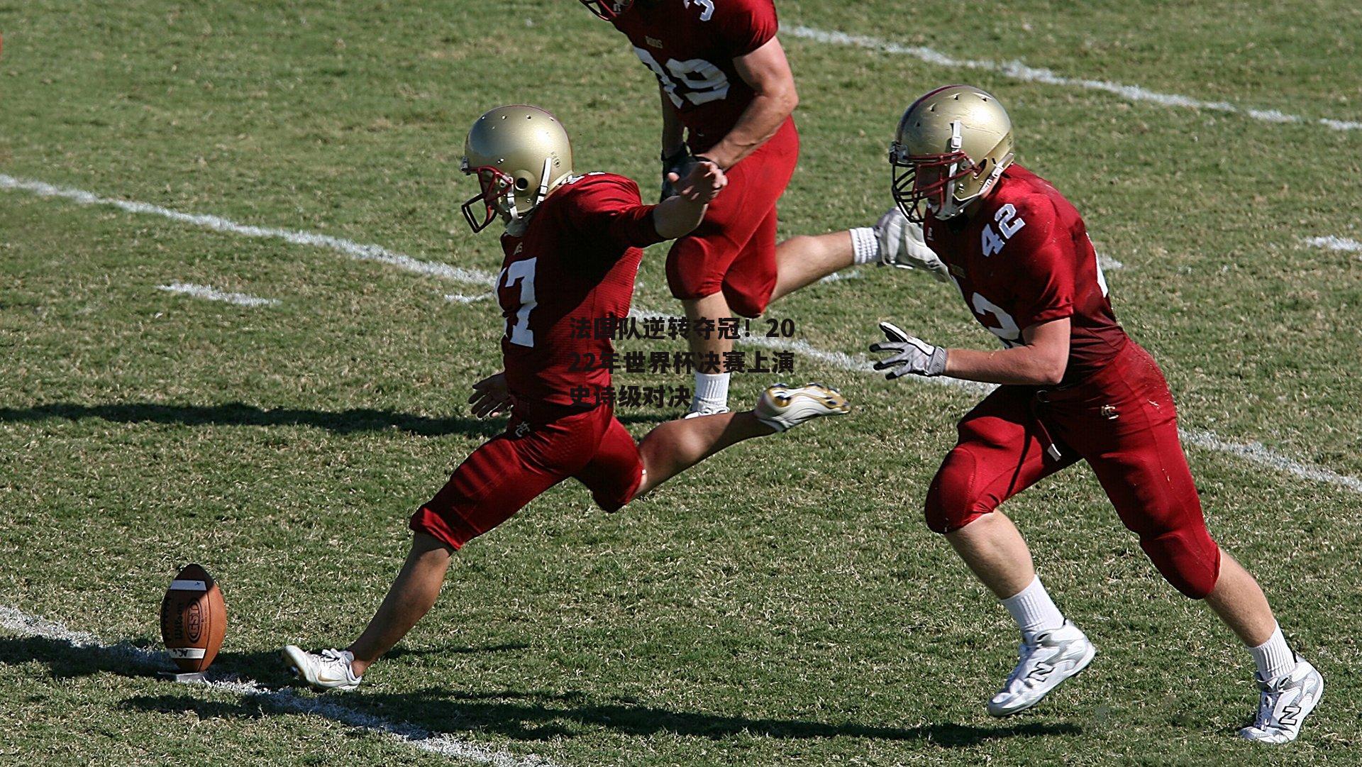 法国队逆转夺冠！2022年世界杯决赛上演史诗级对决