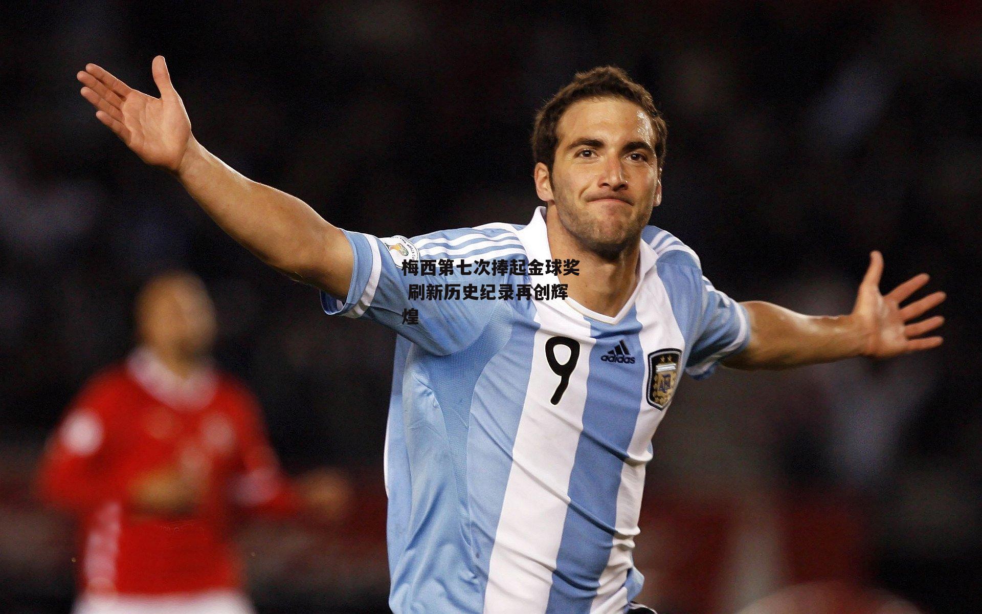 梅西第七次捧起金球奖 刷新历史纪录再创辉煌