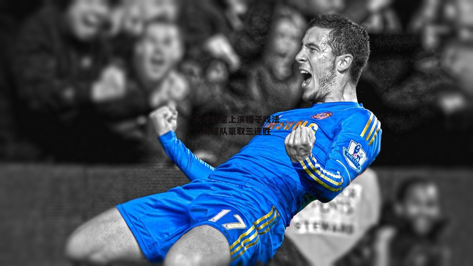 天才新星上演帽子戏法，助球队豪取三连胜：ng娱乐下载