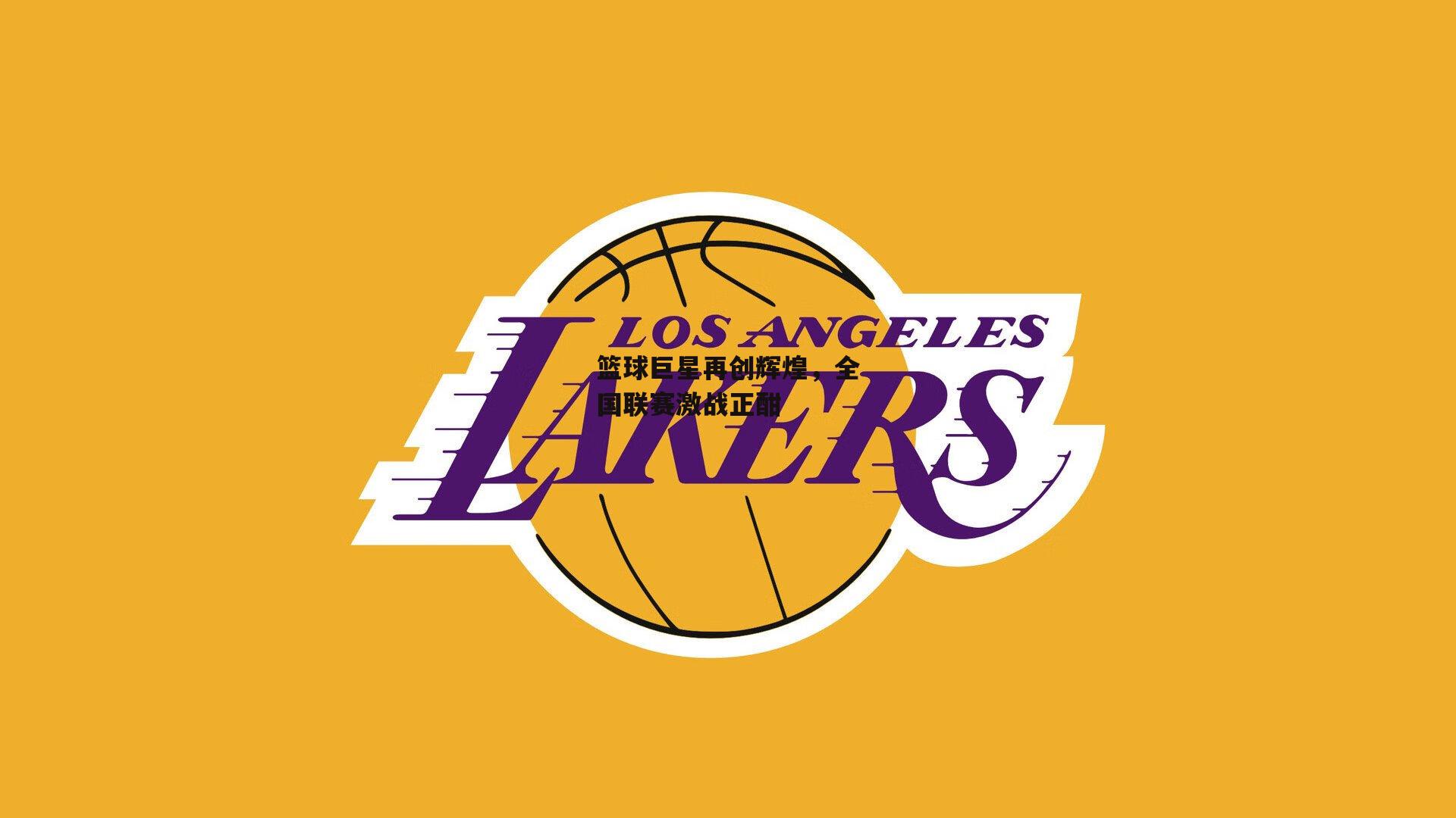 篮球巨星再创辉煌，全国联赛激战正酣【ng娱乐】