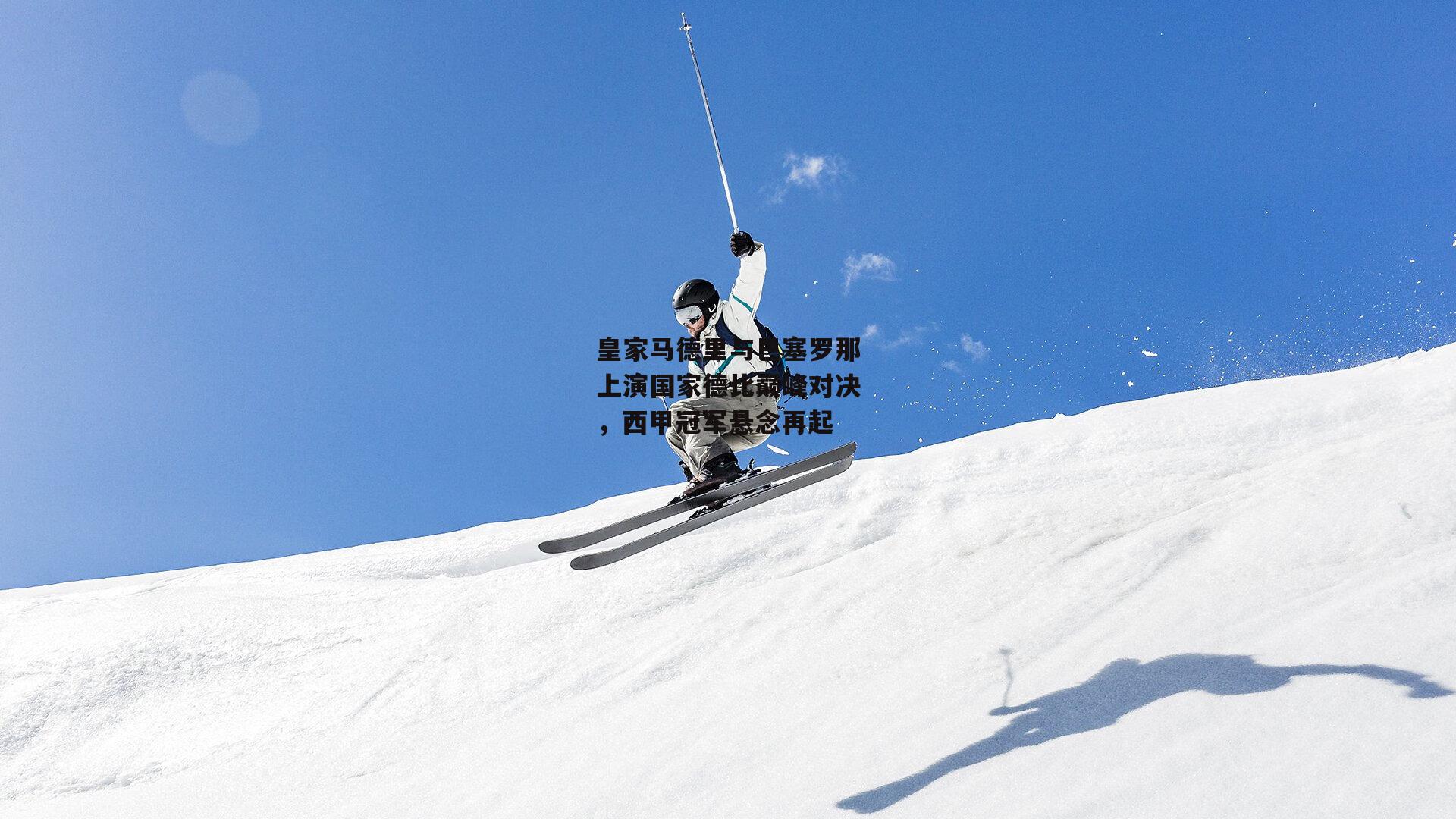 皇家马德里与巴塞罗那上演国家德比巅峰对决,西甲冠军悬念再起